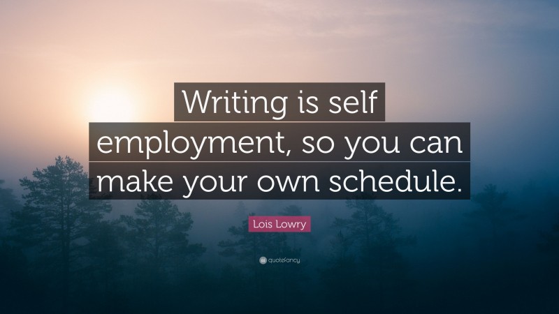 Lois Lowry Quote: “Writing is self employment, so you can make your own schedule.”