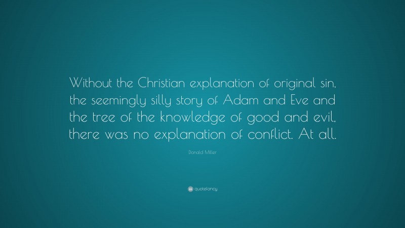 Donald Miller Quote: “Without the Christian explanation of original sin, the seemingly silly story of Adam and Eve and the tree of the knowledge of good and evil, there was no explanation of conflict. At all.”