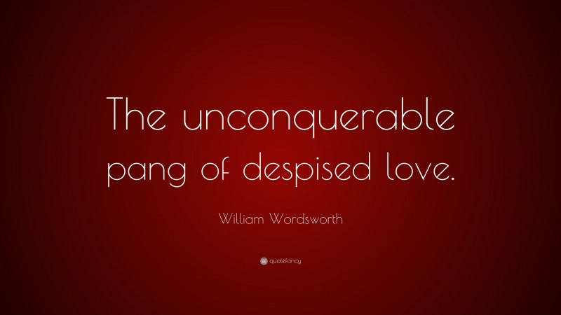 William Wordsworth Quote: “The unconquerable pang of despised love.”