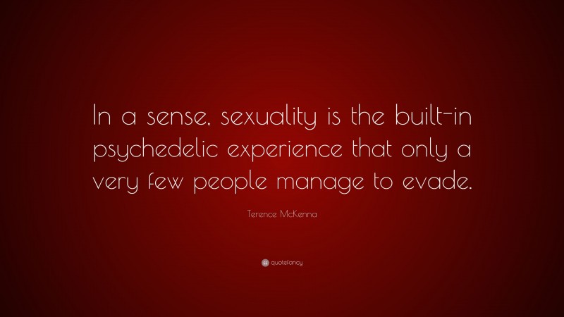 Terence McKenna Quote: “In a sense, sexuality is the built-in psychedelic experience that only a very few people manage to evade.”