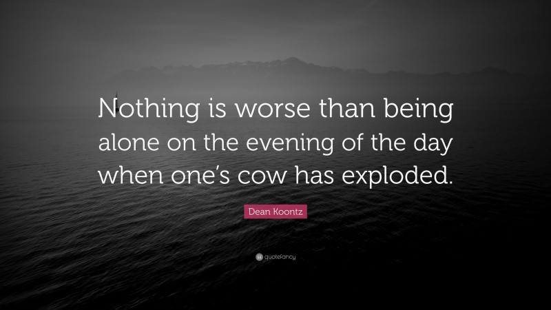 Dean Koontz Quote: “Nothing is worse than being alone on the evening of the day when one’s cow has exploded.”