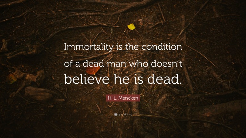 H. L. Mencken Quote: “Immortality is the condition of a dead man who doesn’t believe he is dead.”