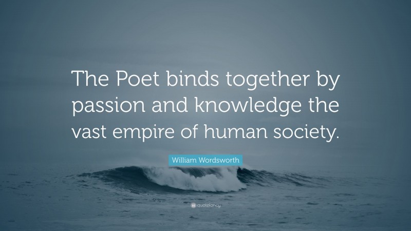 William Wordsworth Quote: “The Poet binds together by passion and knowledge the vast empire of human society.”