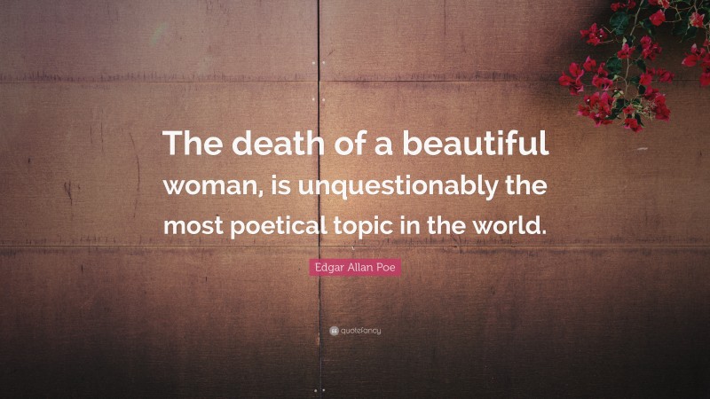 Edgar Allan Poe Quote: “The death of a beautiful woman, is unquestionably the most poetical topic in the world.”