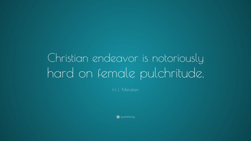H. L. Mencken Quote: “Christian endeavor is notoriously hard on female pulchritude.”