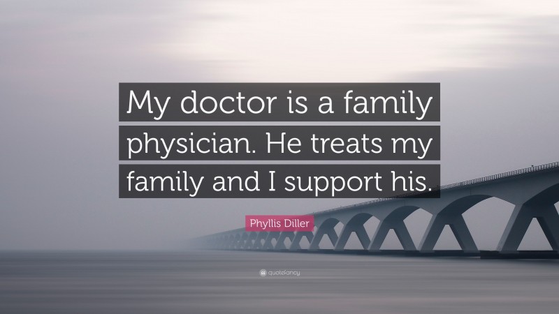 Phyllis Diller Quote: “My doctor is a family physician. He treats my family and I support his.”