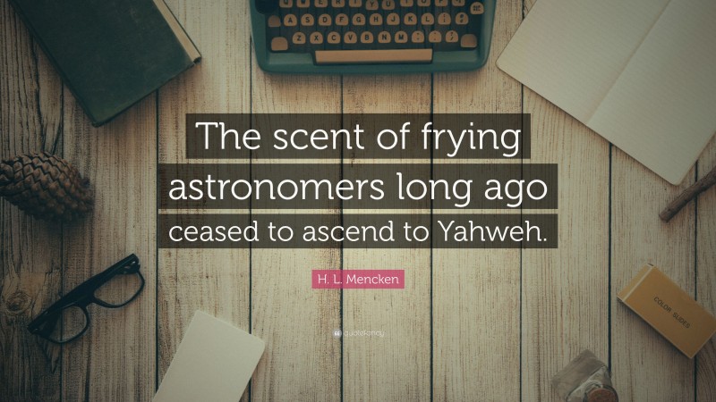 H. L. Mencken Quote: “The scent of frying astronomers long ago ceased to ascend to Yahweh.”