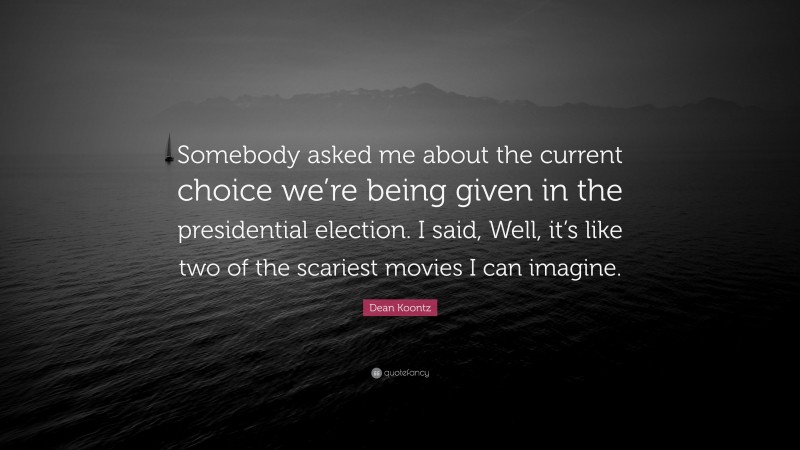 Dean Koontz Quote: “Somebody asked me about the current choice we’re being given in the presidential election. I said, Well, it’s like two of the scariest movies I can imagine.”
