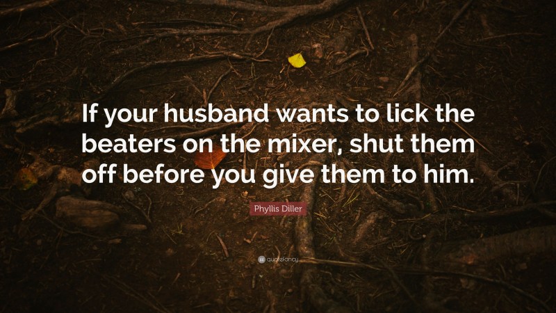 Phyllis Diller Quote: “If your husband wants to lick the beaters on the mixer, shut them off before you give them to him.”