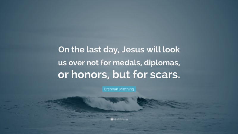 Brennan Manning Quote: “On the last day, Jesus will look us over not for medals, diplomas, or honors, but for scars.”