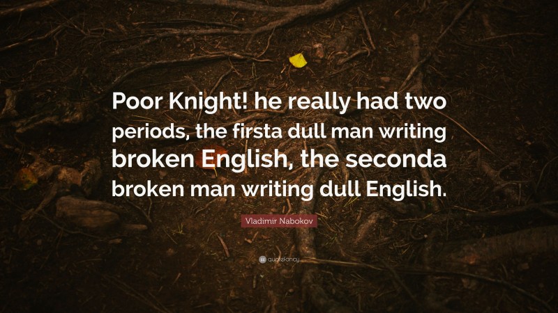 Vladimir Nabokov Quote: “Poor Knight! he really had two periods, the firsta dull man writing broken English, the seconda broken man writing dull English.”