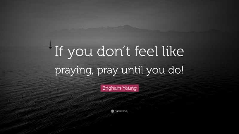 Brigham Young Quote: “If you don’t feel like praying, pray until you do!”