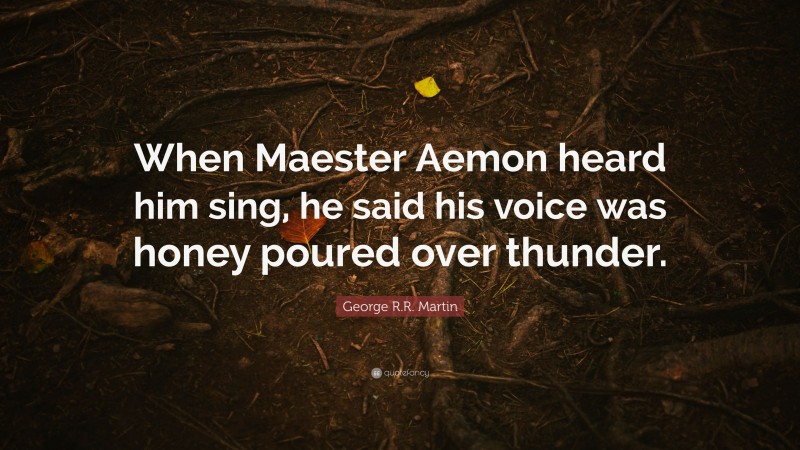 George R.R. Martin Quote: “When Maester Aemon heard him sing, he said his voice was honey poured over thunder.”