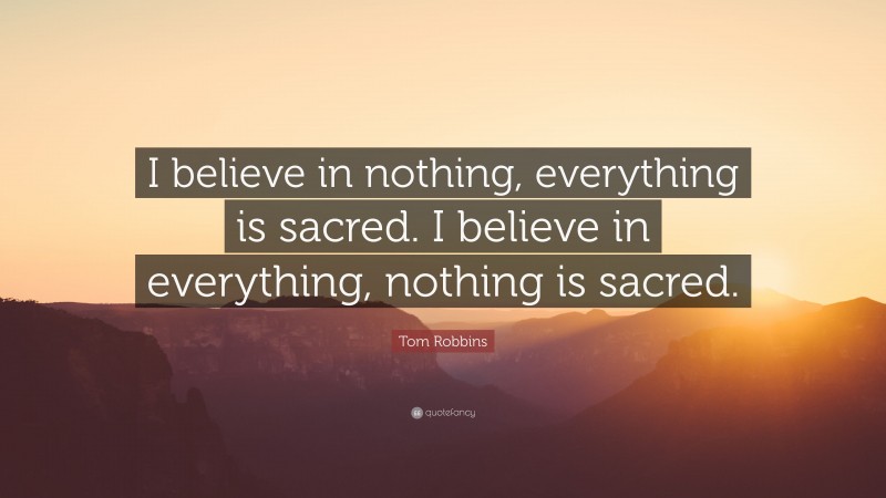 Tom Robbins Quote: “I believe in nothing, everything is sacred. I believe in everything, nothing is sacred.”