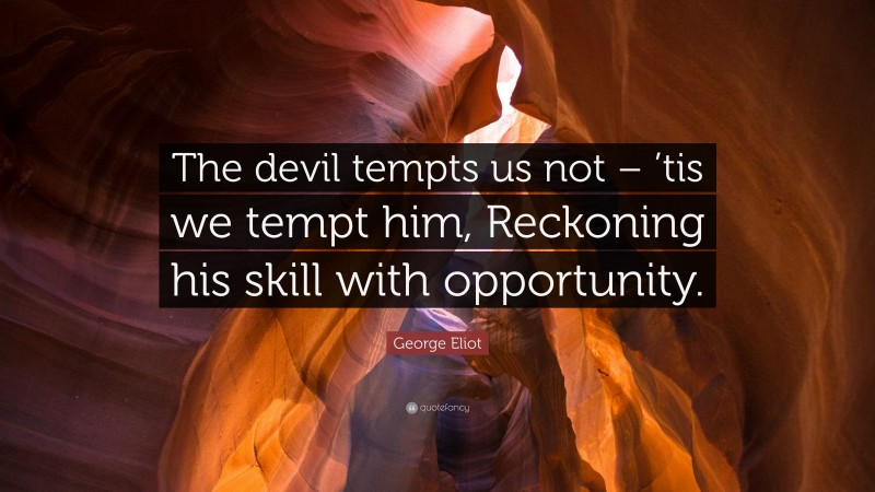 George Eliot Quote: “The devil tempts us not – ’tis we tempt him, Reckoning his skill with opportunity.”
