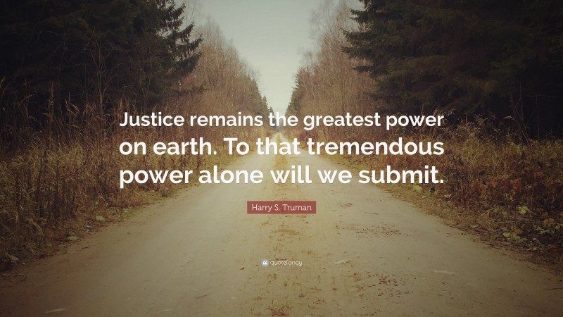 Harry S. Truman Quote: “Justice remains the greatest power on earth. To that tremendous power alone will we submit.”