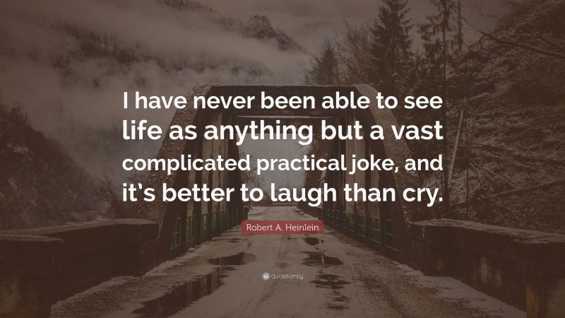 Robert A. Heinlein Quote: “I have never been able to see life as anything but a vast complicated practical joke, and it’s better to laugh than cry.”