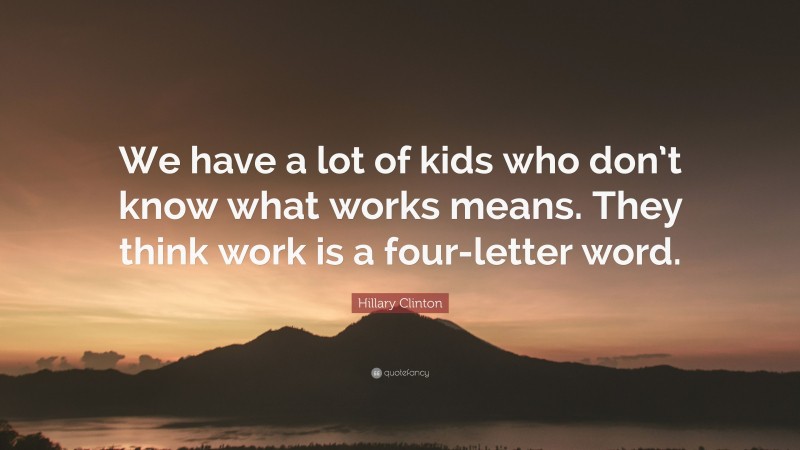 Hillary Clinton Quote: “We have a lot of kids who don’t know what works means. They think work is a four-letter word.”