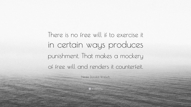 Neale Donald Walsch Quote: “There is no free will if to exercise it in certain ways produces punishment. That makes a mockery of free will and renders it counterfeit.”