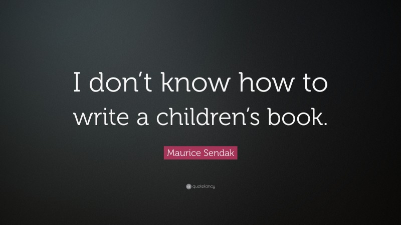 Maurice Sendak Quote: “I don’t know how to write a children’s book.”