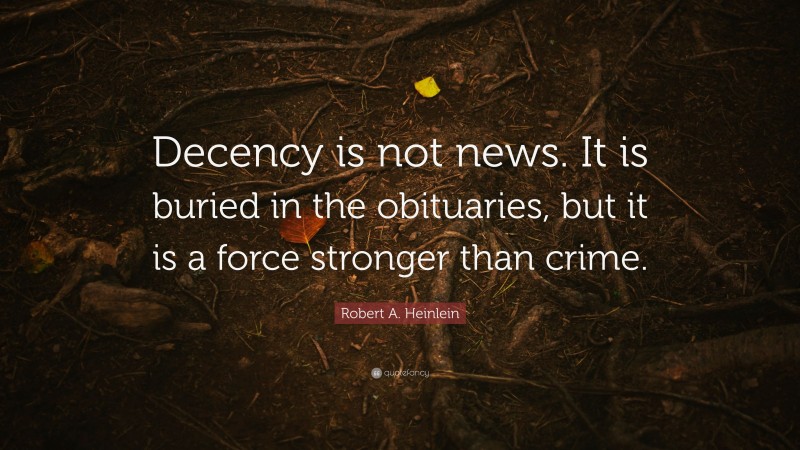 Robert A. Heinlein Quote: “Decency is not news. It is buried in the obituaries, but it is a force stronger than crime.”