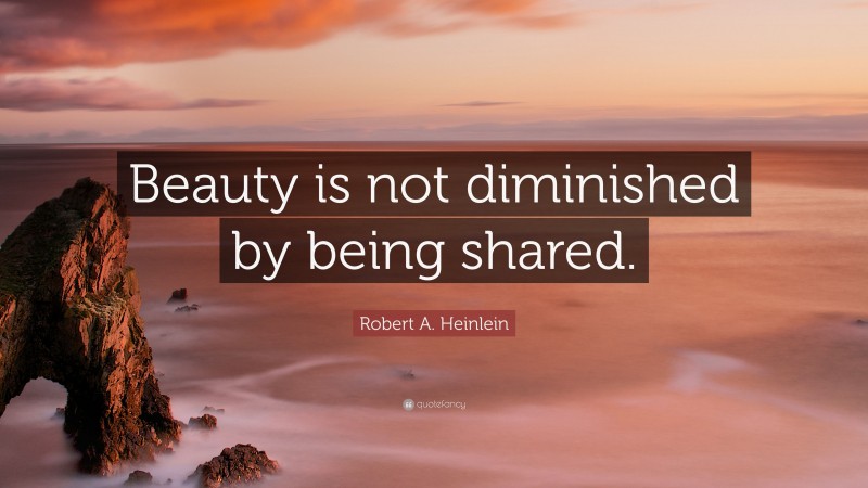 Robert A. Heinlein Quote: “Beauty is not diminished by being shared.”