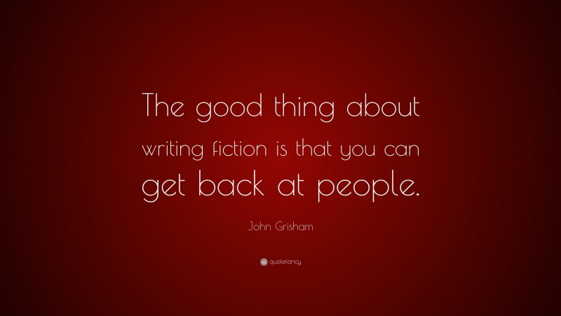 John Grisham Quote: “The good thing about writing fiction is that you can get back at people.”