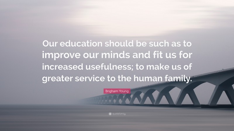 Brigham Young Quote: “Our education should be such as to improve our minds and fit us for increased usefulness; to make us of greater service to the human family.”