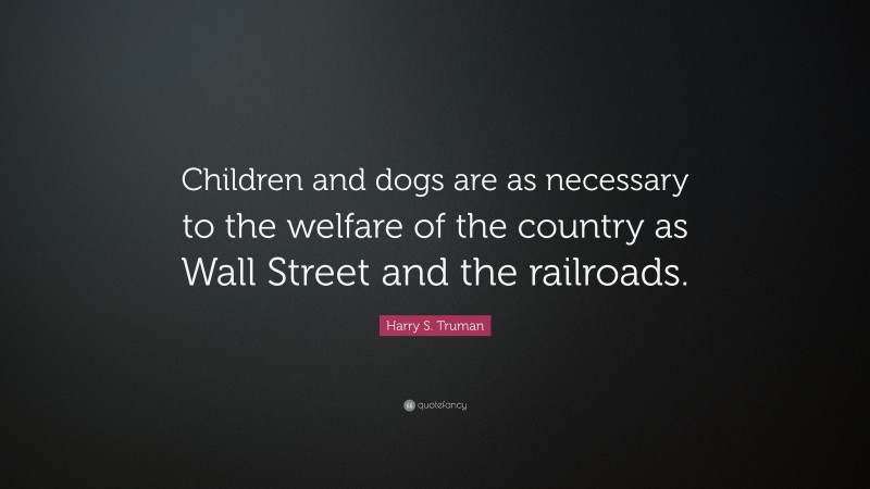 Harry S. Truman Quote: “Children and dogs are as necessary to the welfare of the country as Wall Street and the railroads.”