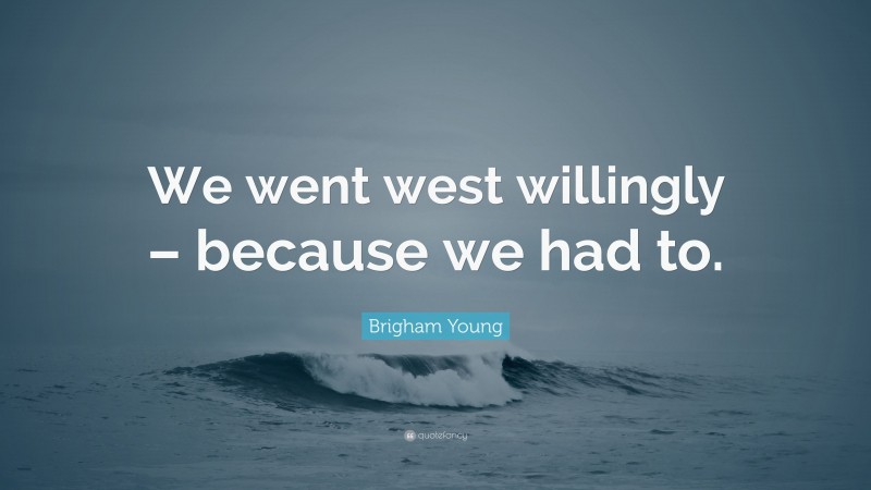 Brigham Young Quote: “We went west willingly – because we had to.”