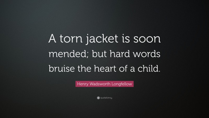 Henry Wadsworth Longfellow Quote: “A torn jacket is soon mended; but hard words bruise the heart of a child.”