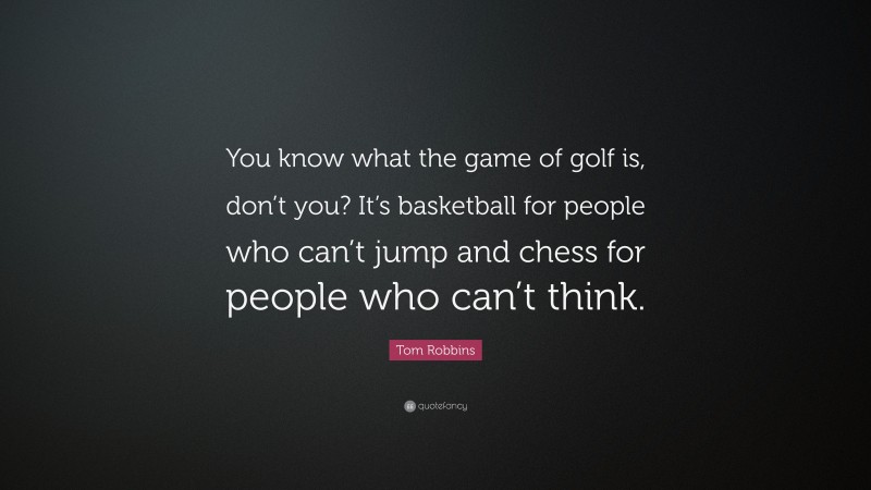 Tom Robbins Quote: “You know what the game of golf is, don’t you? It’s basketball for people who can’t jump and chess for people who can’t think.”