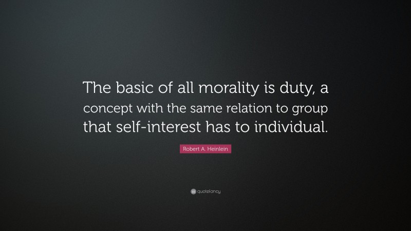 Robert A. Heinlein Quote: “The basic of all morality is duty, a concept with the same relation to group that self-interest has to individual.”