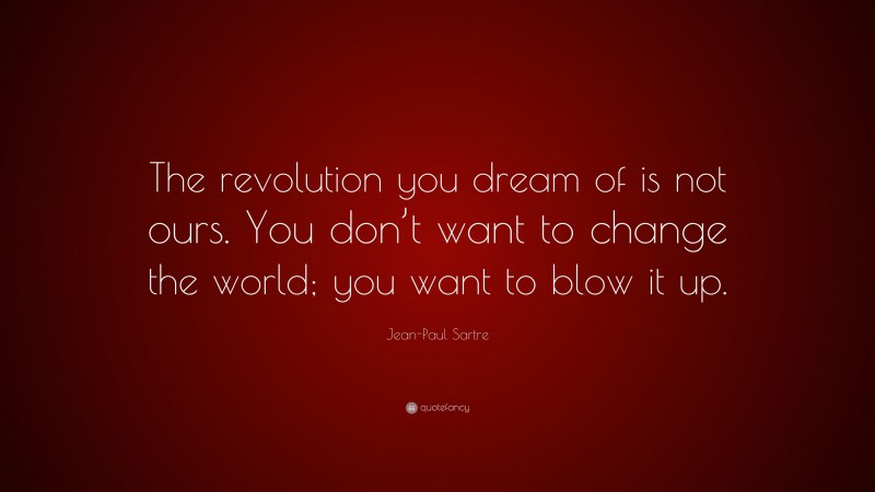 Jean-Paul Sartre Quote: “The revolution you dream of is not ours. You don’t want to change the world; you want to blow it up.”
