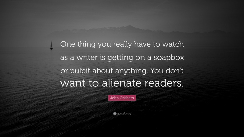 John Grisham Quote: “One thing you really have to watch as a writer is getting on a soapbox or pulpit about anything. You don’t want to alienate readers.”