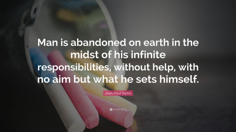 Jean-Paul Sartre Quote: “Man is abandoned on earth in the midst of his infinite responsibilities, without help, with no aim but what he sets himself.”