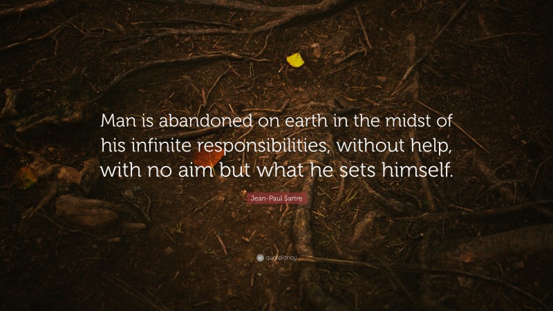 Jean-Paul Sartre Quote: “Man is abandoned on earth in the midst of his infinite responsibilities, without help, with no aim but what he sets himself.”