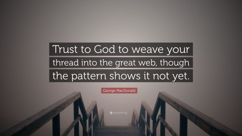 George MacDonald Quote: “Trust to God to weave your thread into the great web, though the pattern shows it not yet.”