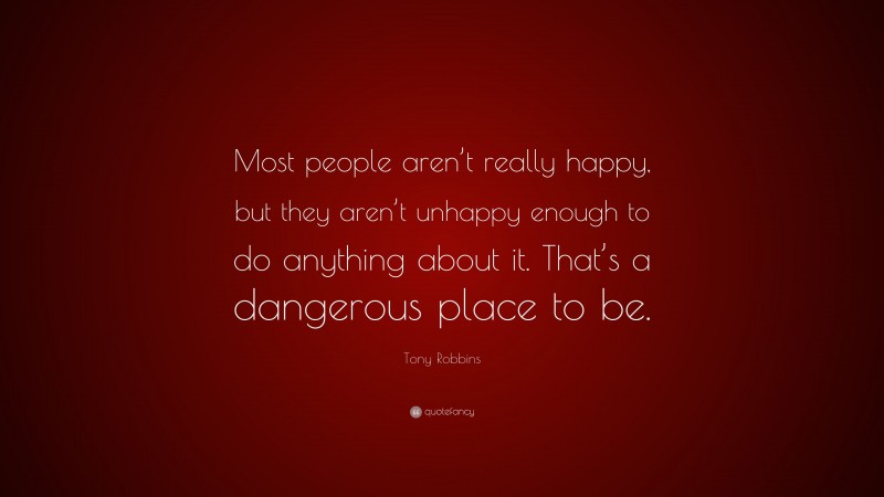 Tony Robbins Quote: “Most people aren’t really happy, but they aren’t unhappy enough to do anything about it. That’s a dangerous place to be.”
