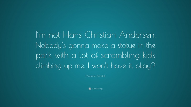Maurice Sendak Quote: “I’m not Hans Christian Andersen. Nobody’s gonna make a statue in the park with a lot of scrambling kids climbing up me. I won’t have it, okay?”