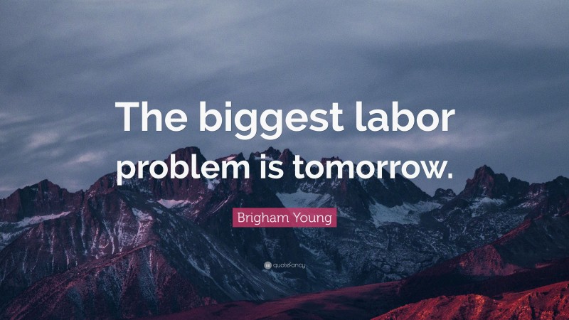 Brigham Young Quote: “The biggest labor problem is tomorrow.”