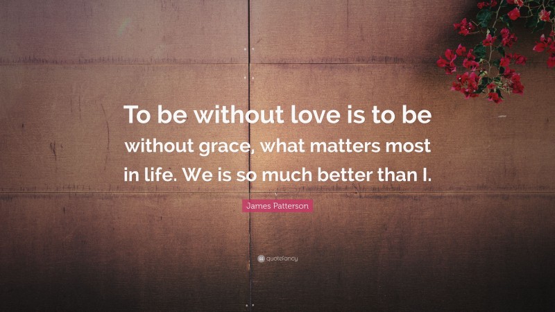 James Patterson Quote: “To be without love is to be without grace, what matters most in life. We is so much better than I.”