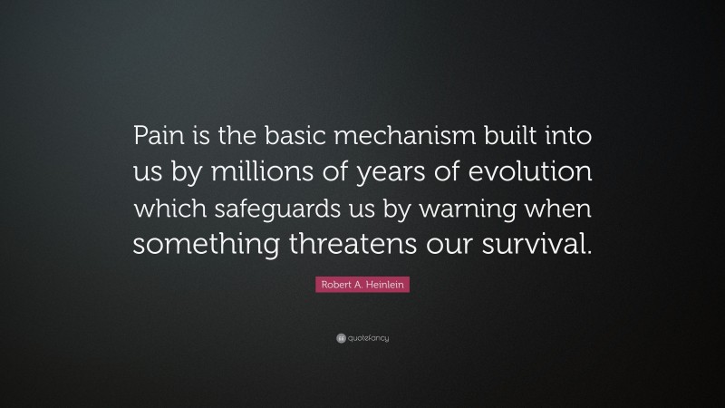 Robert A. Heinlein Quote: “Pain is the basic mechanism built into us by millions of years of evolution which safeguards us by warning when something threatens our survival.”