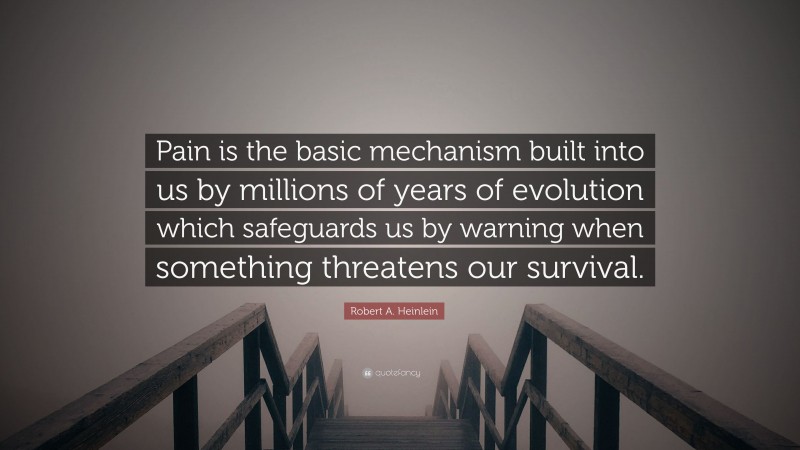 Robert A. Heinlein Quote: “Pain is the basic mechanism built into us by millions of years of evolution which safeguards us by warning when something threatens our survival.”