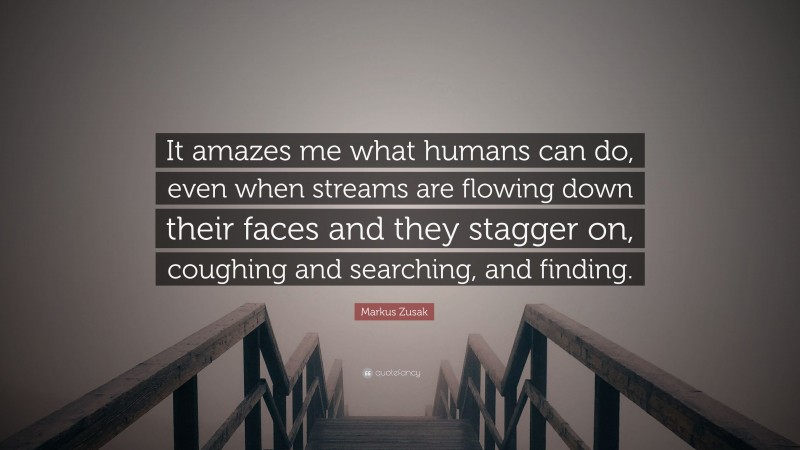 Markus Zusak Quote: “It amazes me what humans can do, even when streams are flowing down their faces and they stagger on, coughing and searching, and finding.”
