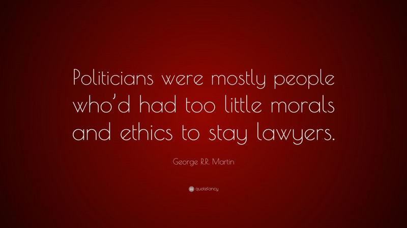 George R.R. Martin Quote: “Politicians were mostly people who’d had too little morals and ethics to stay lawyers.”