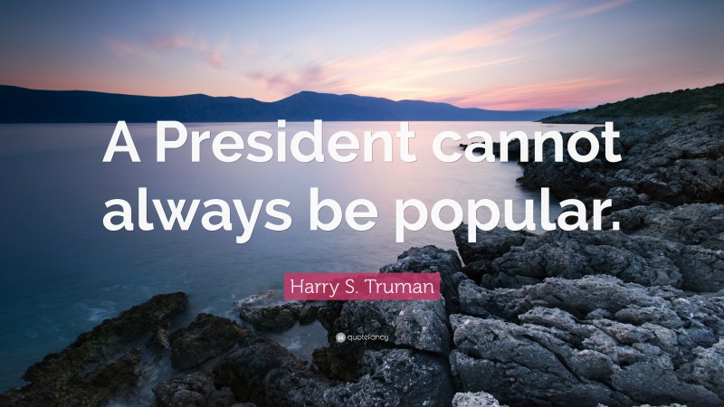 Harry S. Truman Quote: “A President cannot always be popular.”