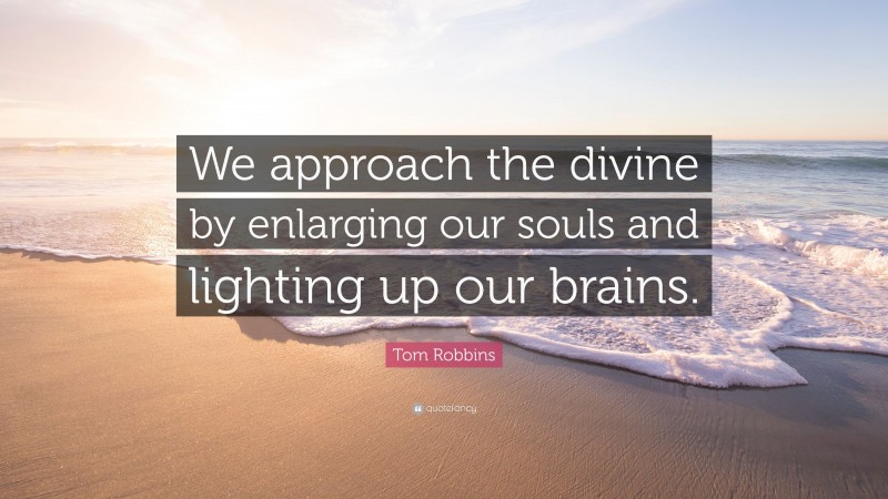Tom Robbins Quote: “We approach the divine by enlarging our souls and lighting up our brains.”