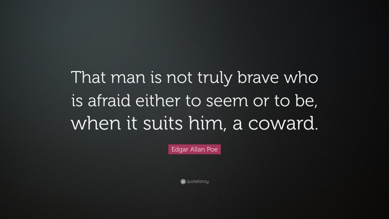 Edgar Allan Poe Quote: “That man is not truly brave who is afraid either to seem or to be, when it suits him, a coward.”