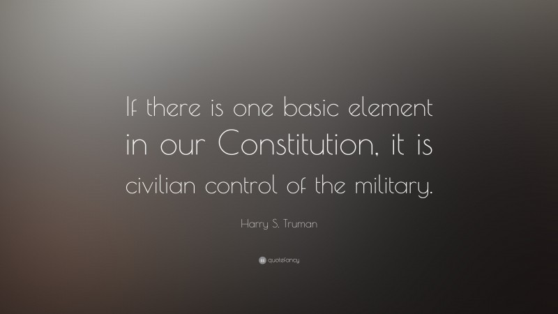 Harry S. Truman Quote: “If there is one basic element in our Constitution, it is civilian control of the military.”